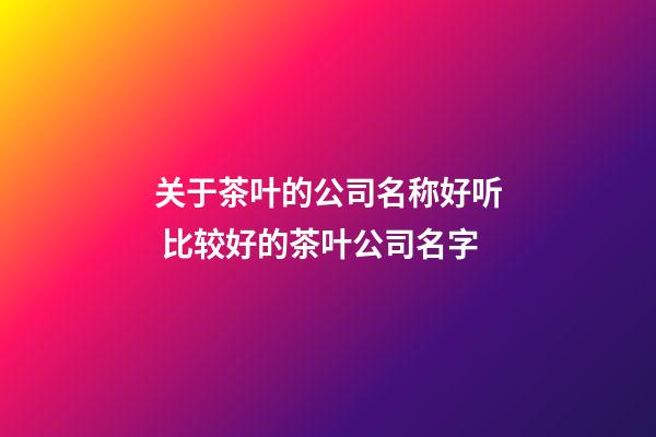 关于茶叶的公司名称好听 比较好的茶叶公司名字